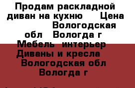 Продам раскладной диван на кухню.  › Цена ­ 13 700 - Вологодская обл., Вологда г. Мебель, интерьер » Диваны и кресла   . Вологодская обл.,Вологда г.